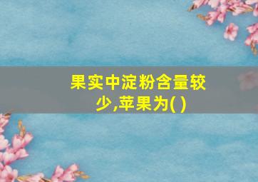 果实中淀粉含量较少,苹果为( )